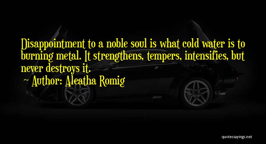 Aleatha Romig Quotes: Disappointment To A Noble Soul Is What Cold Water Is To Burning Metal. It Strengthens, Tempers, Intensifies, But Never Destroys