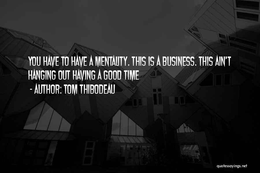 Tom Thibodeau Quotes: You Have To Have A Mentality. This Is A Business. This Ain't Hanging Out Having A Good Time