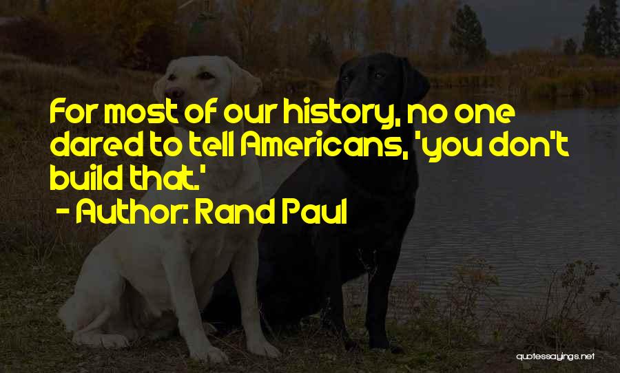 Rand Paul Quotes: For Most Of Our History, No One Dared To Tell Americans, 'you Don't Build That.'