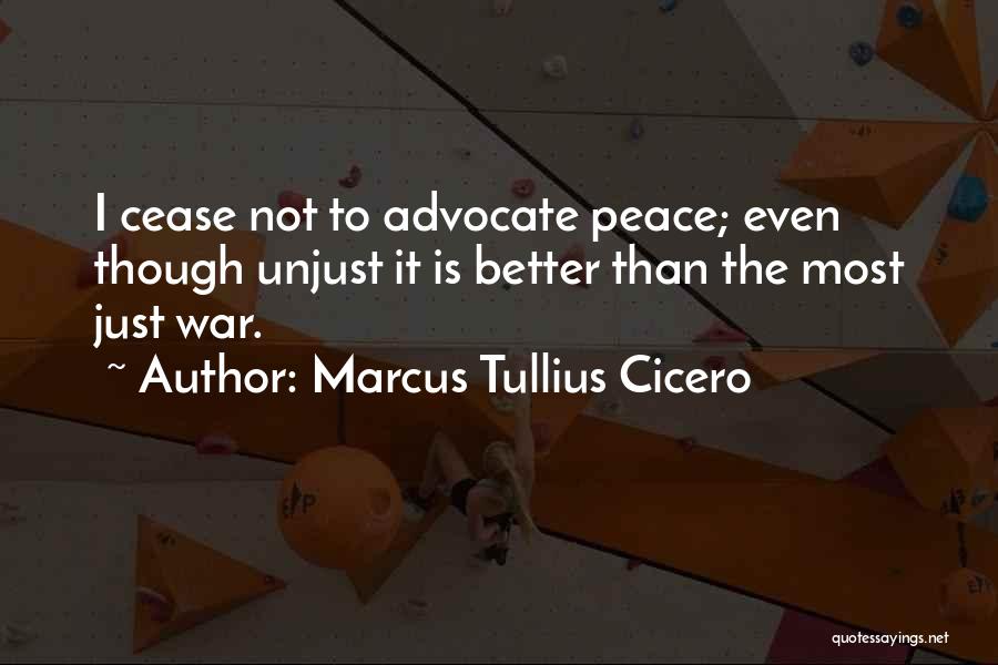 Marcus Tullius Cicero Quotes: I Cease Not To Advocate Peace; Even Though Unjust It Is Better Than The Most Just War.