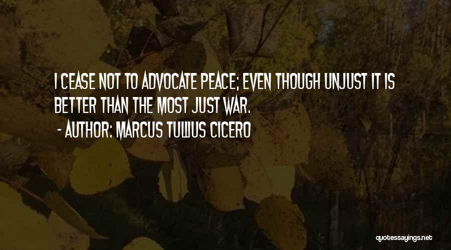 Marcus Tullius Cicero Quotes: I Cease Not To Advocate Peace; Even Though Unjust It Is Better Than The Most Just War.