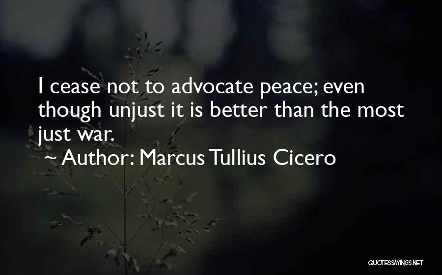 Marcus Tullius Cicero Quotes: I Cease Not To Advocate Peace; Even Though Unjust It Is Better Than The Most Just War.