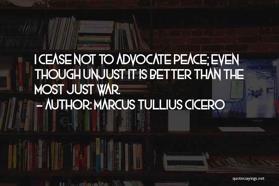 Marcus Tullius Cicero Quotes: I Cease Not To Advocate Peace; Even Though Unjust It Is Better Than The Most Just War.