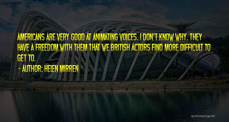 Helen Mirren Quotes: Americans Are Very Good At Animating Voices. I Don't Know Why. They Have A Freedom With Them That We British