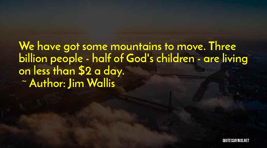 Jim Wallis Quotes: We Have Got Some Mountains To Move. Three Billion People - Half Of God's Children - Are Living On Less