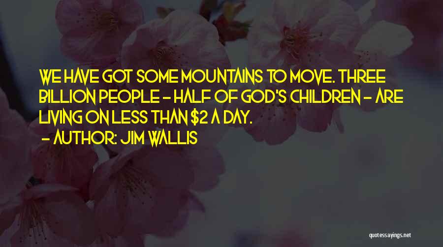 Jim Wallis Quotes: We Have Got Some Mountains To Move. Three Billion People - Half Of God's Children - Are Living On Less