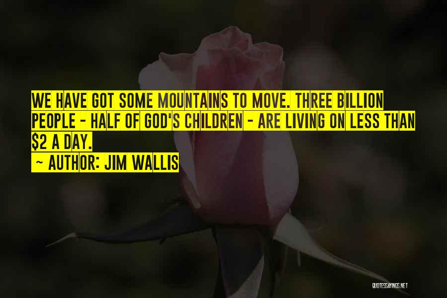 Jim Wallis Quotes: We Have Got Some Mountains To Move. Three Billion People - Half Of God's Children - Are Living On Less