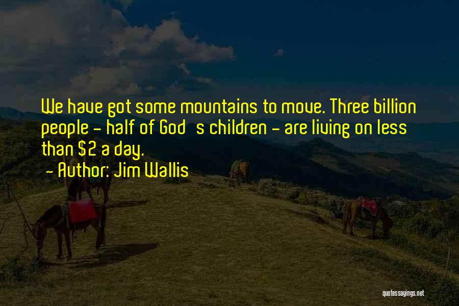 Jim Wallis Quotes: We Have Got Some Mountains To Move. Three Billion People - Half Of God's Children - Are Living On Less