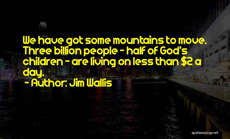 Jim Wallis Quotes: We Have Got Some Mountains To Move. Three Billion People - Half Of God's Children - Are Living On Less