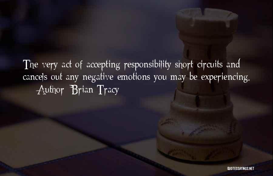 Brian Tracy Quotes: The Very Act Of Accepting Responsibility Short-circuits And Cancels Out Any Negative Emotions You May Be Experiencing.
