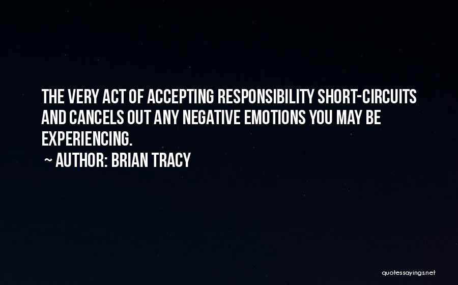 Brian Tracy Quotes: The Very Act Of Accepting Responsibility Short-circuits And Cancels Out Any Negative Emotions You May Be Experiencing.