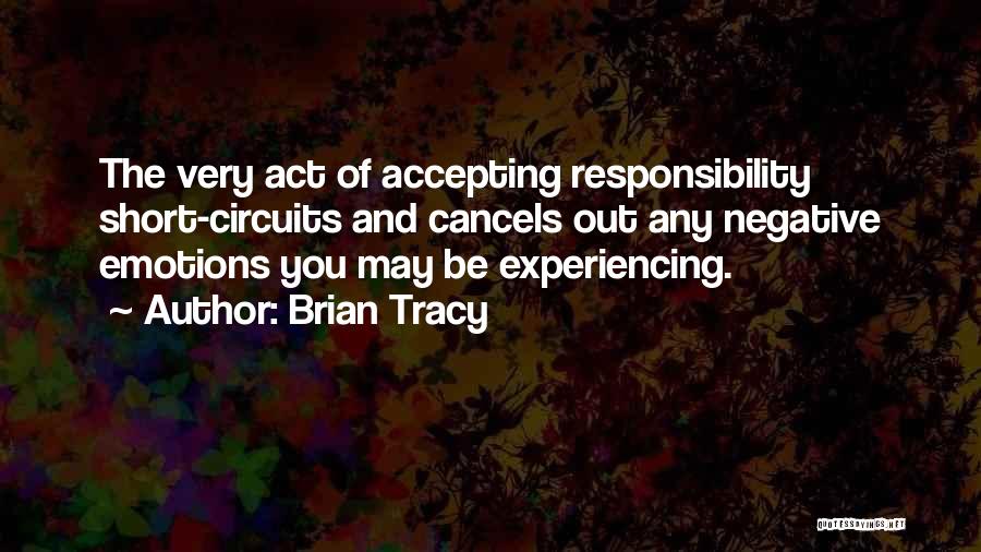 Brian Tracy Quotes: The Very Act Of Accepting Responsibility Short-circuits And Cancels Out Any Negative Emotions You May Be Experiencing.