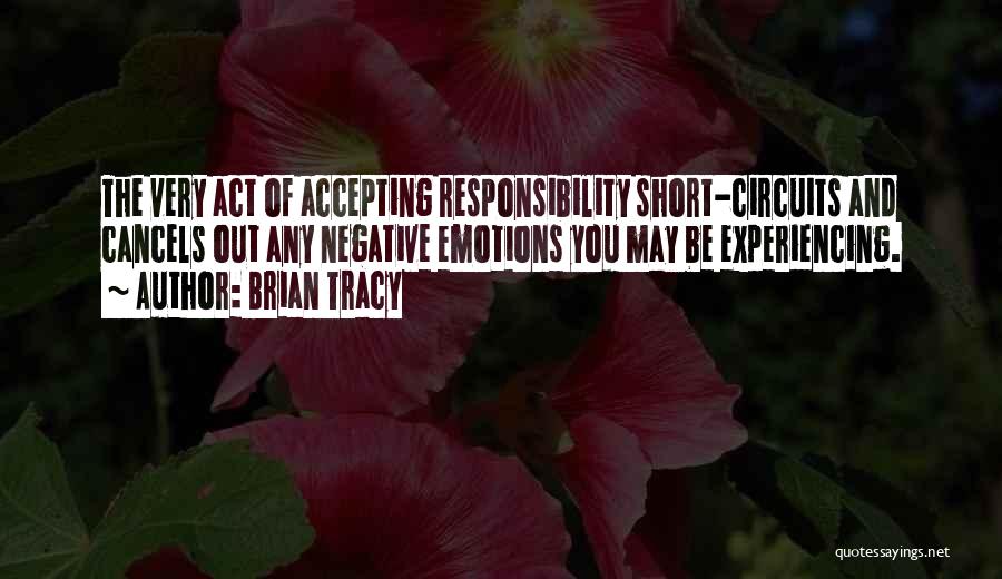 Brian Tracy Quotes: The Very Act Of Accepting Responsibility Short-circuits And Cancels Out Any Negative Emotions You May Be Experiencing.