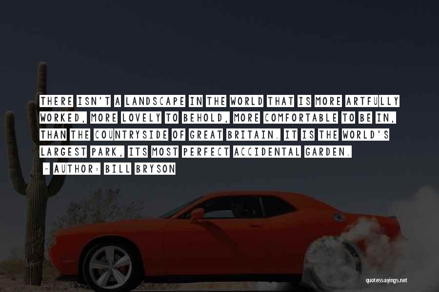 Bill Bryson Quotes: There Isn't A Landscape In The World That Is More Artfully Worked, More Lovely To Behold, More Comfortable To Be