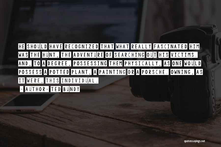 Ted Bundy Quotes: He Should Have Recognized That What Really Fascinated Him Was The Hunt, The Adventure Of Searching Out His Victims. And,