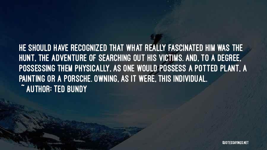 Ted Bundy Quotes: He Should Have Recognized That What Really Fascinated Him Was The Hunt, The Adventure Of Searching Out His Victims. And,