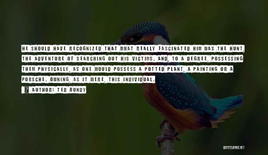Ted Bundy Quotes: He Should Have Recognized That What Really Fascinated Him Was The Hunt, The Adventure Of Searching Out His Victims. And,