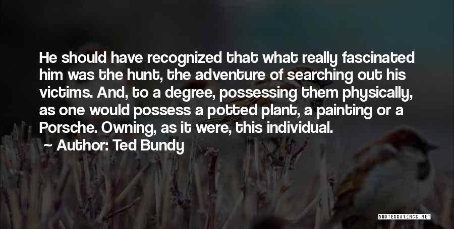 Ted Bundy Quotes: He Should Have Recognized That What Really Fascinated Him Was The Hunt, The Adventure Of Searching Out His Victims. And,