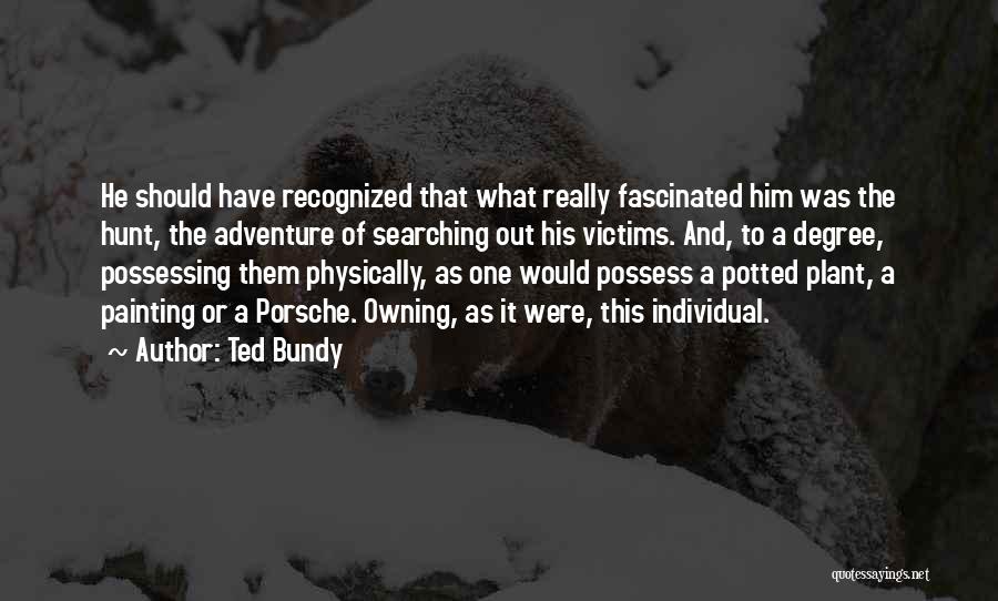 Ted Bundy Quotes: He Should Have Recognized That What Really Fascinated Him Was The Hunt, The Adventure Of Searching Out His Victims. And,