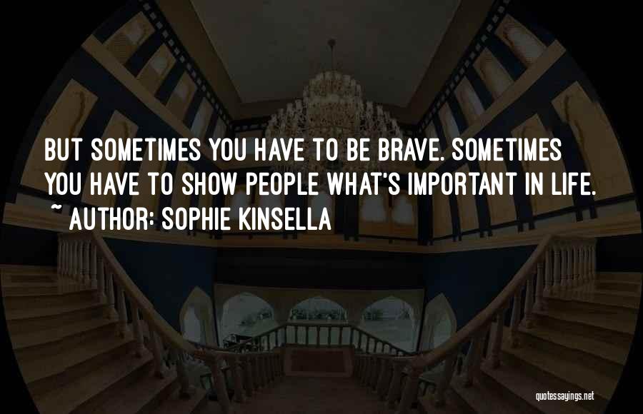 Sophie Kinsella Quotes: But Sometimes You Have To Be Brave. Sometimes You Have To Show People What's Important In Life.