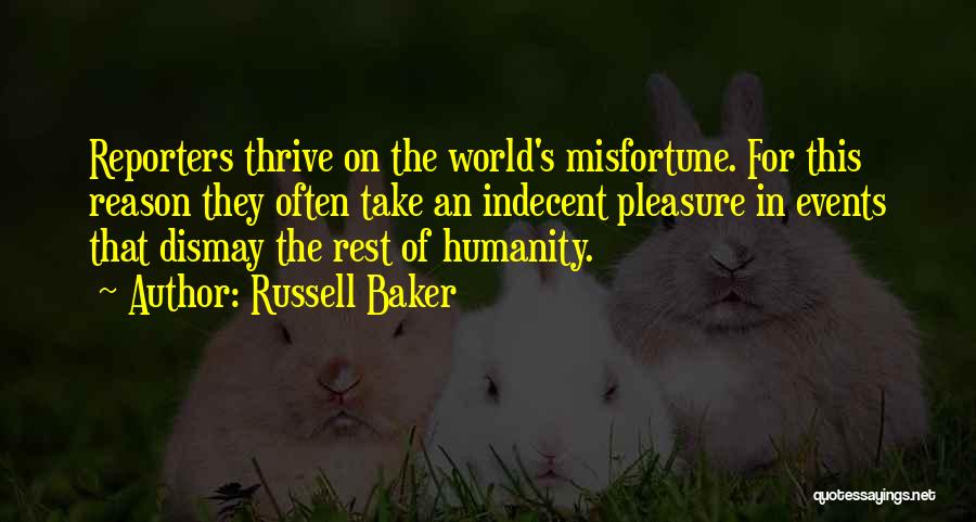 Russell Baker Quotes: Reporters Thrive On The World's Misfortune. For This Reason They Often Take An Indecent Pleasure In Events That Dismay The