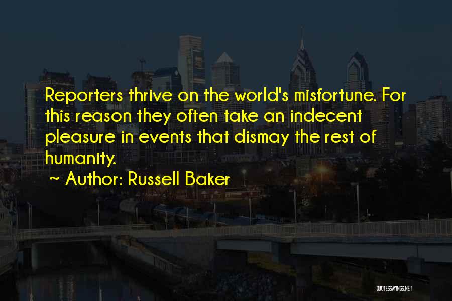 Russell Baker Quotes: Reporters Thrive On The World's Misfortune. For This Reason They Often Take An Indecent Pleasure In Events That Dismay The