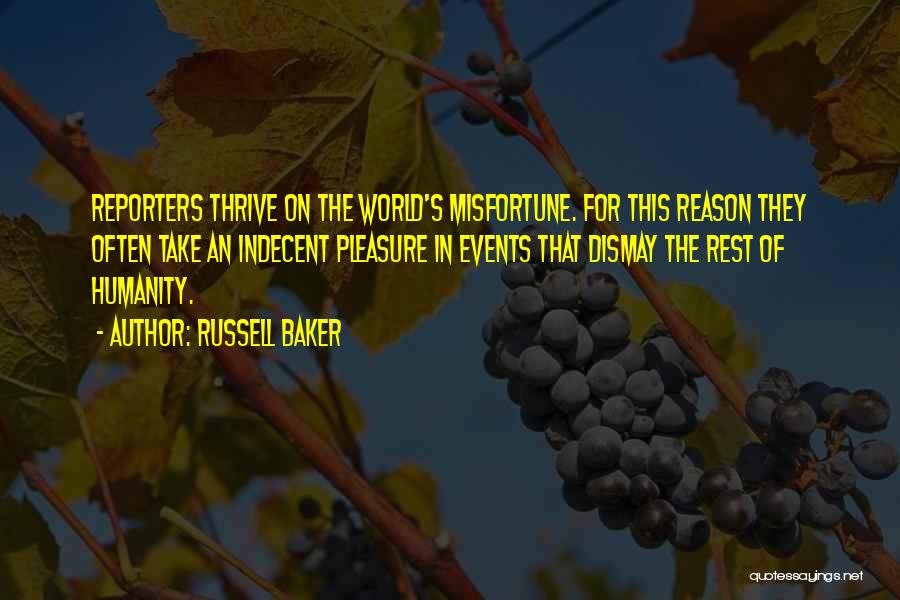 Russell Baker Quotes: Reporters Thrive On The World's Misfortune. For This Reason They Often Take An Indecent Pleasure In Events That Dismay The