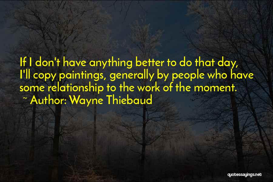 Wayne Thiebaud Quotes: If I Don't Have Anything Better To Do That Day, I'll Copy Paintings, Generally By People Who Have Some Relationship