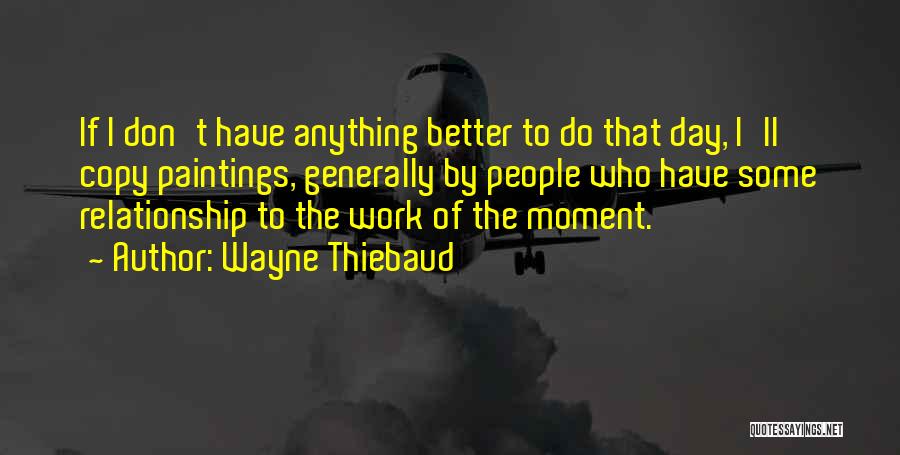 Wayne Thiebaud Quotes: If I Don't Have Anything Better To Do That Day, I'll Copy Paintings, Generally By People Who Have Some Relationship