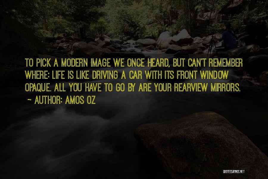 Amos Oz Quotes: To Pick A Modern Image We Once Heard, But Can't Remember Where: Life Is Like Driving A Car With Its