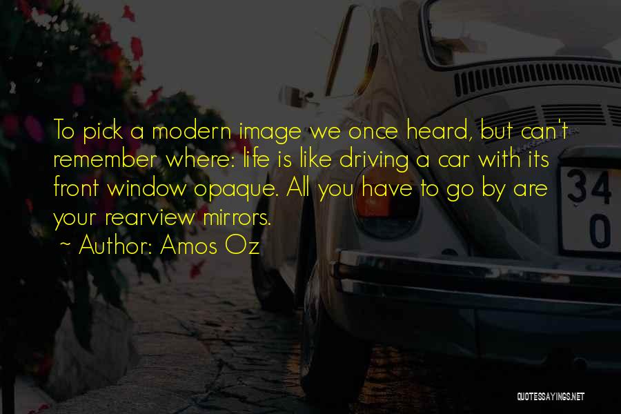 Amos Oz Quotes: To Pick A Modern Image We Once Heard, But Can't Remember Where: Life Is Like Driving A Car With Its