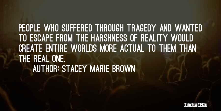 Stacey Marie Brown Quotes: People Who Suffered Through Tragedy And Wanted To Escape From The Harshness Of Reality Would Create Entire Worlds More Actual