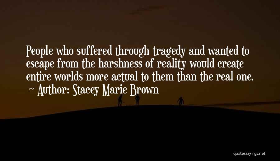 Stacey Marie Brown Quotes: People Who Suffered Through Tragedy And Wanted To Escape From The Harshness Of Reality Would Create Entire Worlds More Actual