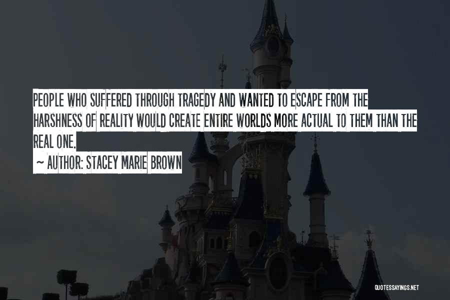 Stacey Marie Brown Quotes: People Who Suffered Through Tragedy And Wanted To Escape From The Harshness Of Reality Would Create Entire Worlds More Actual