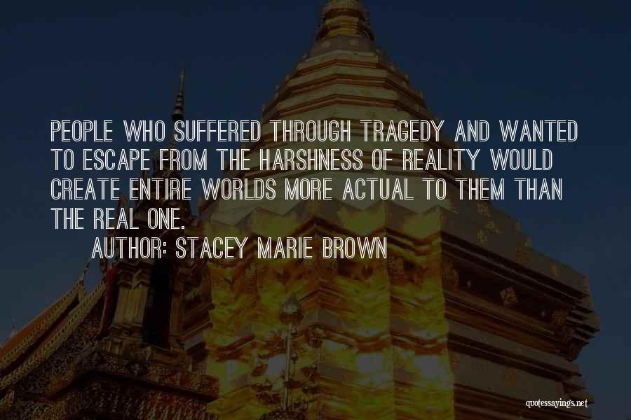 Stacey Marie Brown Quotes: People Who Suffered Through Tragedy And Wanted To Escape From The Harshness Of Reality Would Create Entire Worlds More Actual