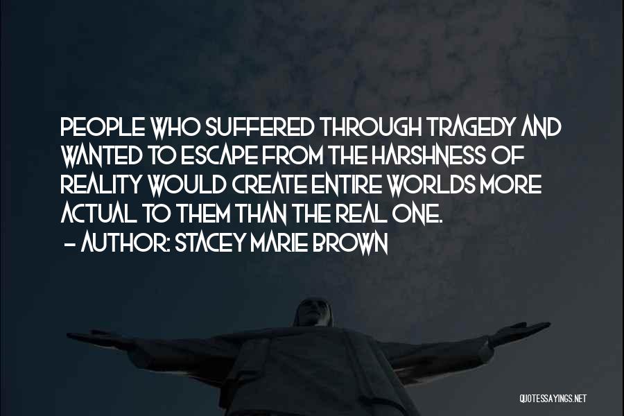 Stacey Marie Brown Quotes: People Who Suffered Through Tragedy And Wanted To Escape From The Harshness Of Reality Would Create Entire Worlds More Actual