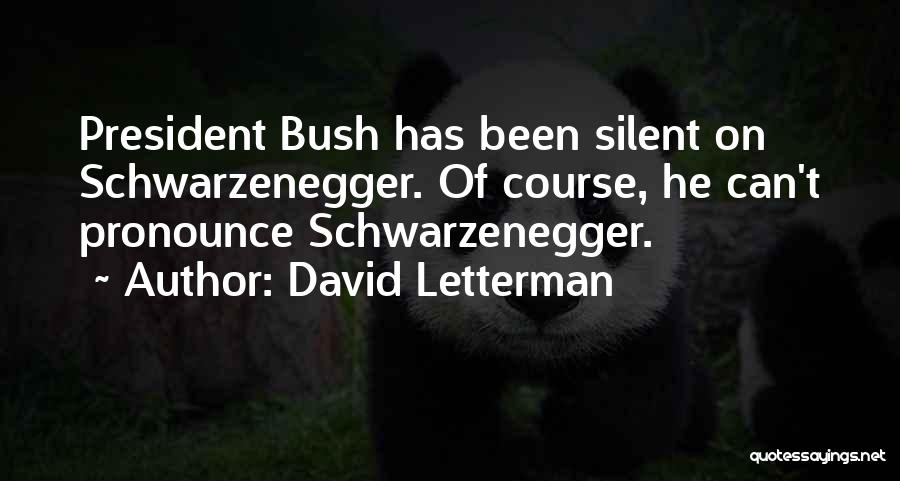 David Letterman Quotes: President Bush Has Been Silent On Schwarzenegger. Of Course, He Can't Pronounce Schwarzenegger.