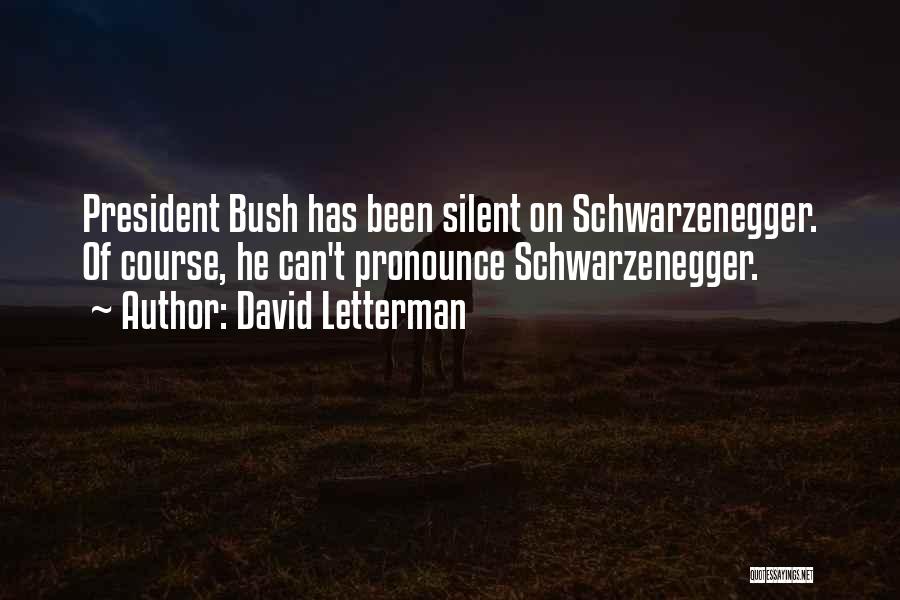 David Letterman Quotes: President Bush Has Been Silent On Schwarzenegger. Of Course, He Can't Pronounce Schwarzenegger.