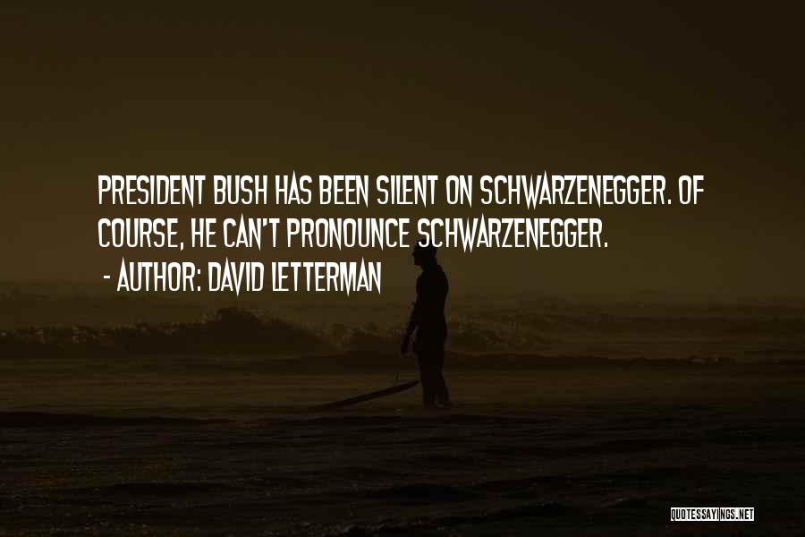 David Letterman Quotes: President Bush Has Been Silent On Schwarzenegger. Of Course, He Can't Pronounce Schwarzenegger.