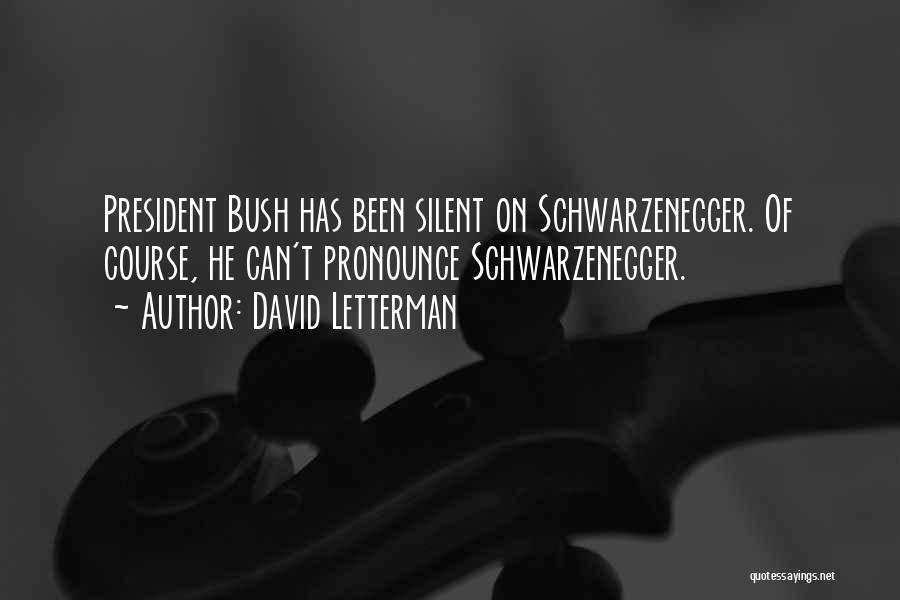 David Letterman Quotes: President Bush Has Been Silent On Schwarzenegger. Of Course, He Can't Pronounce Schwarzenegger.