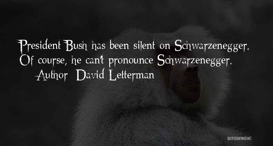 David Letterman Quotes: President Bush Has Been Silent On Schwarzenegger. Of Course, He Can't Pronounce Schwarzenegger.