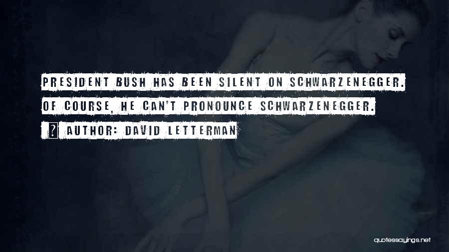 David Letterman Quotes: President Bush Has Been Silent On Schwarzenegger. Of Course, He Can't Pronounce Schwarzenegger.