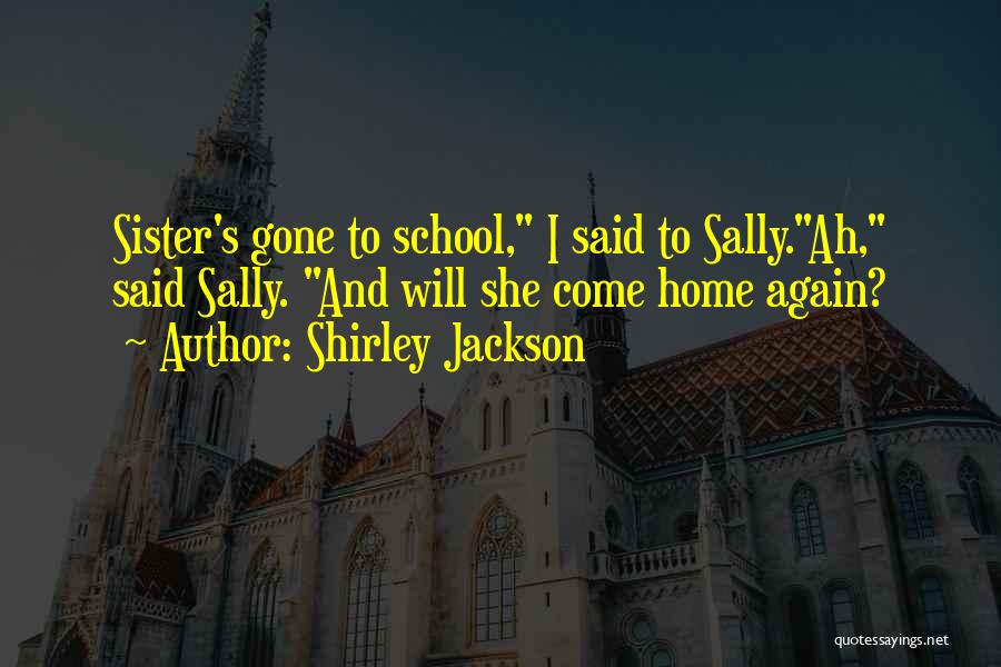 Shirley Jackson Quotes: Sister's Gone To School, I Said To Sally.ah, Said Sally. And Will She Come Home Again?