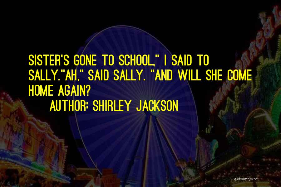 Shirley Jackson Quotes: Sister's Gone To School, I Said To Sally.ah, Said Sally. And Will She Come Home Again?