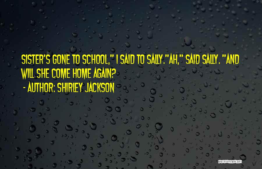 Shirley Jackson Quotes: Sister's Gone To School, I Said To Sally.ah, Said Sally. And Will She Come Home Again?