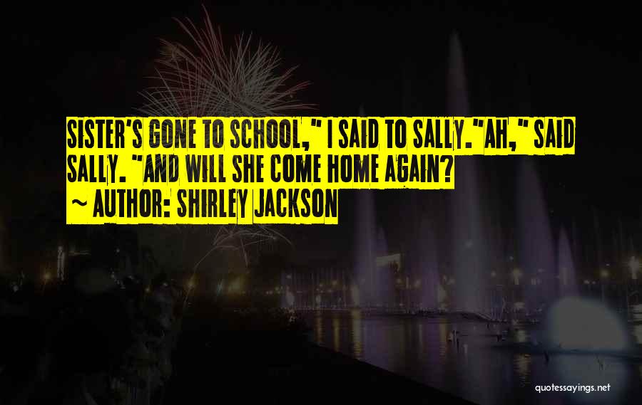 Shirley Jackson Quotes: Sister's Gone To School, I Said To Sally.ah, Said Sally. And Will She Come Home Again?