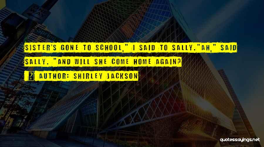 Shirley Jackson Quotes: Sister's Gone To School, I Said To Sally.ah, Said Sally. And Will She Come Home Again?