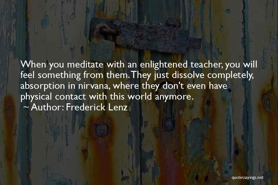 Frederick Lenz Quotes: When You Meditate With An Enlightened Teacher, You Will Feel Something From Them. They Just Dissolve Completely, Absorption In Nirvana,