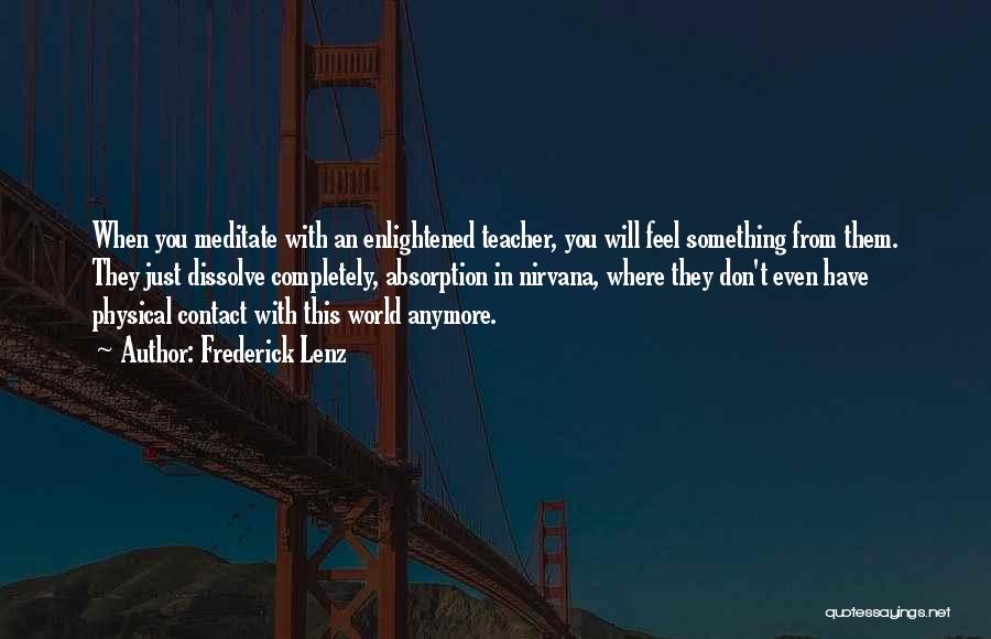 Frederick Lenz Quotes: When You Meditate With An Enlightened Teacher, You Will Feel Something From Them. They Just Dissolve Completely, Absorption In Nirvana,