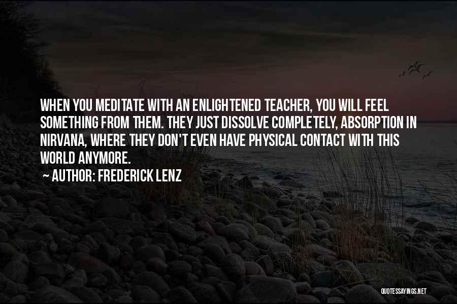 Frederick Lenz Quotes: When You Meditate With An Enlightened Teacher, You Will Feel Something From Them. They Just Dissolve Completely, Absorption In Nirvana,